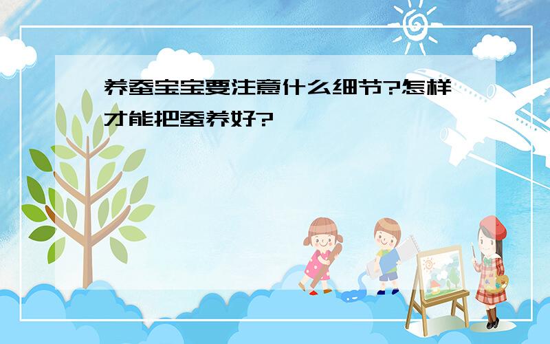 养蚕宝宝要注意什么细节?怎样才能把蚕养好?