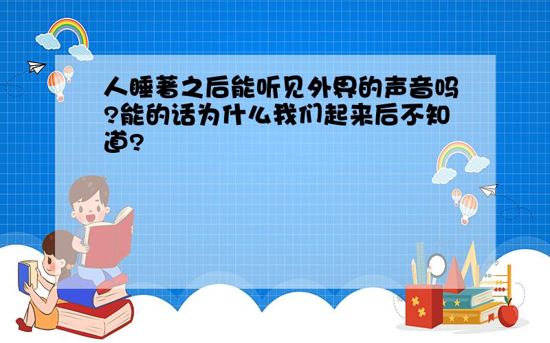 人睡著之后能听见外界的声音吗?能的话为什么我们起来后不知道?