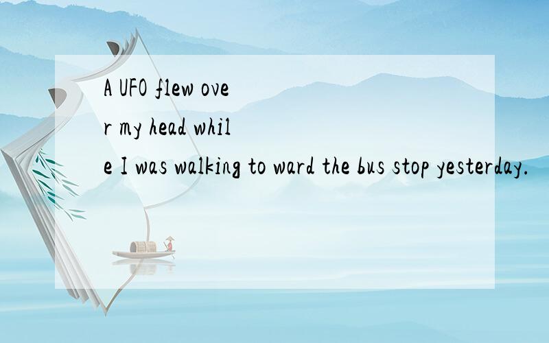 A UFO flew over my head while I was walking to ward the bus stop yesterday.