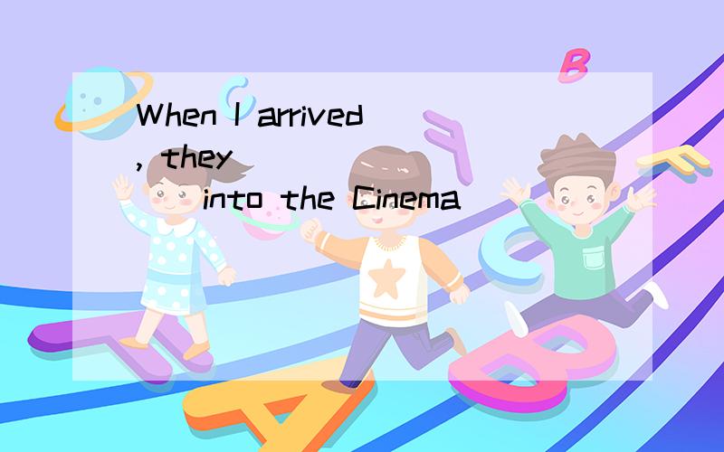 When I arrived, they _________into the Cinema