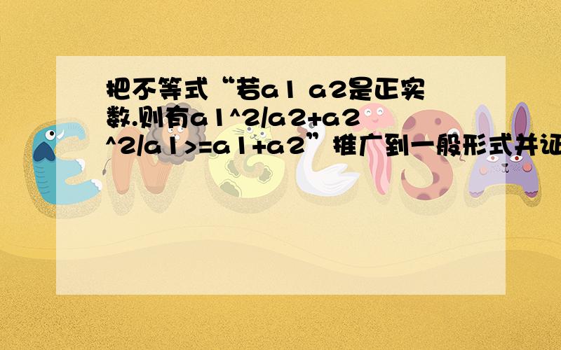 把不等式“若a1 a2是正实数.则有a1^2/a2+a2^2/a1>=a1+a2”推广到一般形式并证明,还请回答我的下一个问题把不等式“若a1 a2是正实数.则有a1^2/a2+a2^2/a1>=a1+a2”推广到一般形式并证明这种有特殊推广