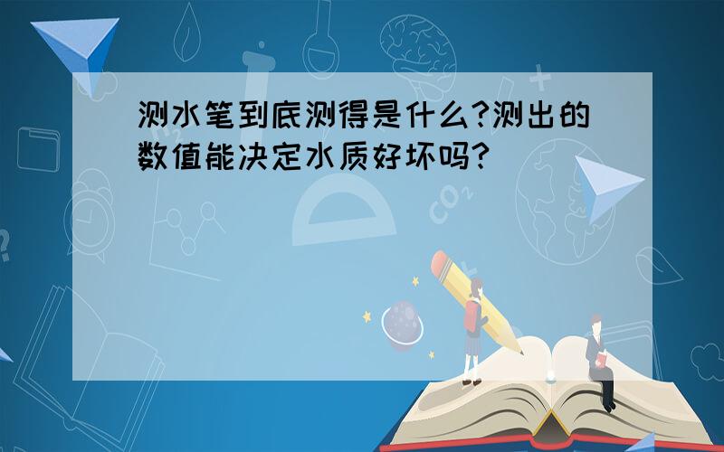 测水笔到底测得是什么?测出的数值能决定水质好坏吗?