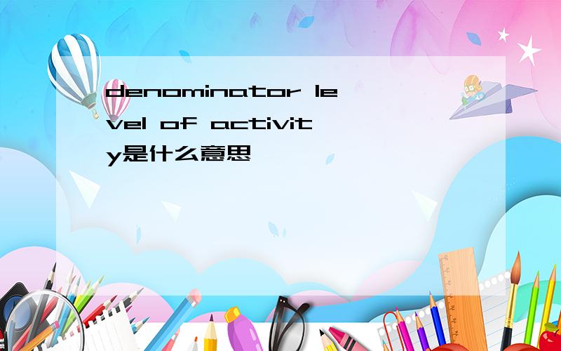 denominator level of activity是什么意思