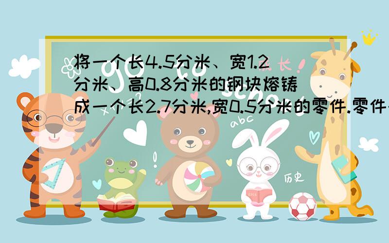 将一个长4.5分米、宽1.2分米、高0.8分米的钢块熔铸成一个长2.7分米,宽0.5分米的零件.零件的高是多少分米列出算式