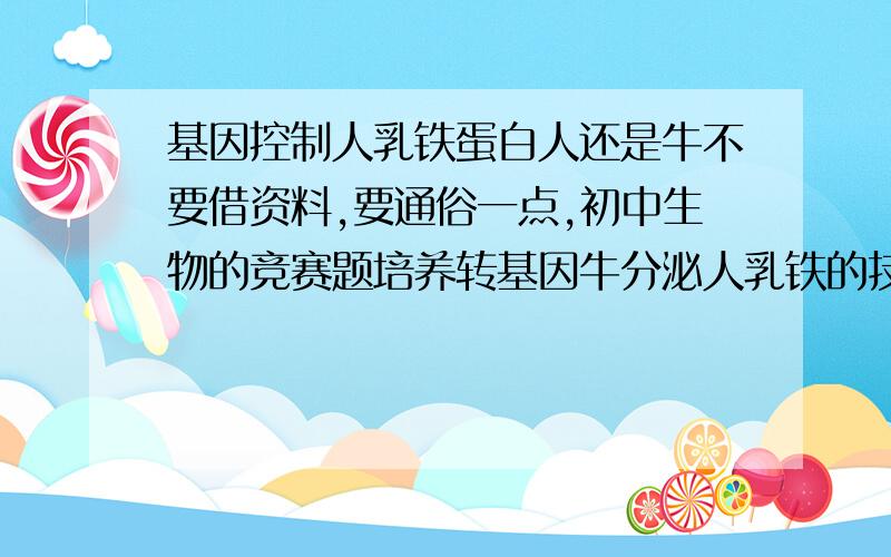 基因控制人乳铁蛋白人还是牛不要借资料,要通俗一点,初中生物的竞赛题培养转基因牛分泌人乳铁的技术中,控制分泌人乳铁蛋白的基因来自人,为什么