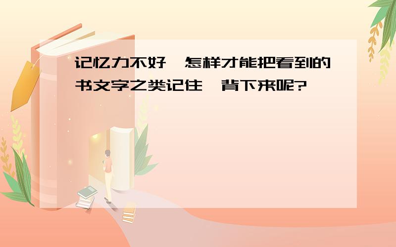 记忆力不好,怎样才能把看到的书文字之类记住,背下来呢?