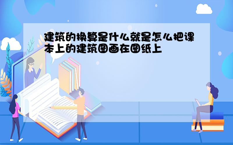 建筑的换算是什么就是怎么把课本上的建筑图画在图纸上