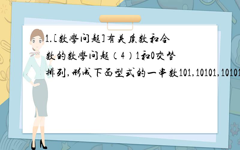 1.[数学问题]有关质数和合数的数学问题（4）1和0交替排列,形成下面型式的一串数101,10101,1010101,101010101···请你回答,在这串数中有多少个质数?并且证明你的结论,说出为什么.请写出答案,以及