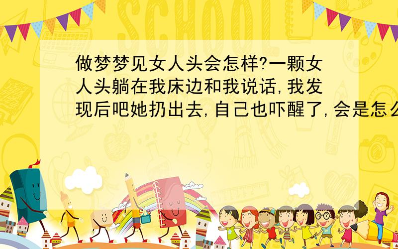 做梦梦见女人头会怎样?一颗女人头躺在我床边和我说话,我发现后吧她扔出去,自己也吓醒了,会是怎么样?