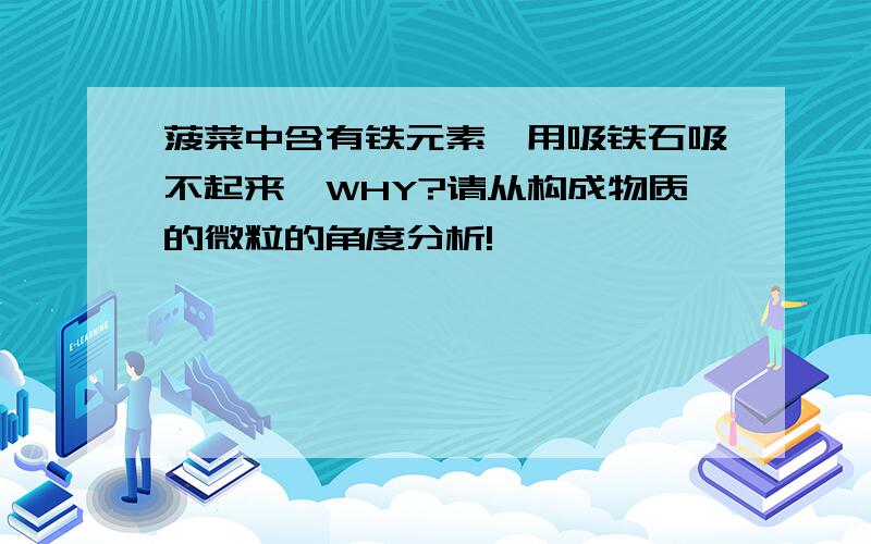 菠菜中含有铁元素,用吸铁石吸不起来,WHY?请从构成物质的微粒的角度分析!