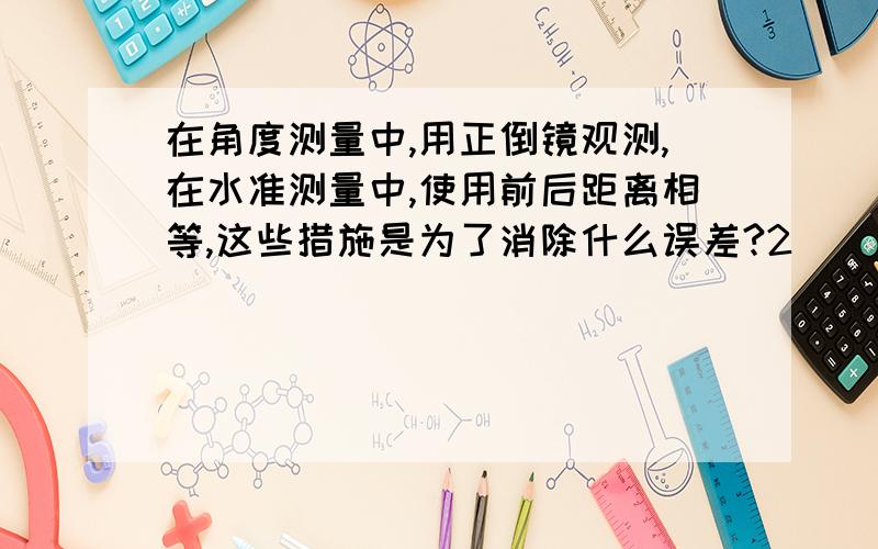 在角度测量中,用正倒镜观测,在水准测量中,使用前后距离相等,这些措施是为了消除什么误差?2