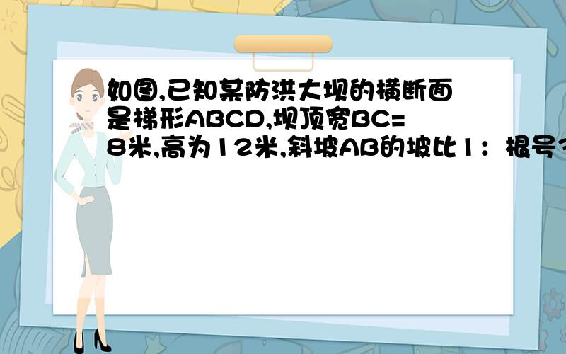 如图,已知某防洪大坝的横断面是梯形ABCD,坝顶宽BC=8米,高为12米,斜坡AB的坡比1：根号3,斜坡CD的坡比1:2.（1）求AD的长（2）求梯形的面积