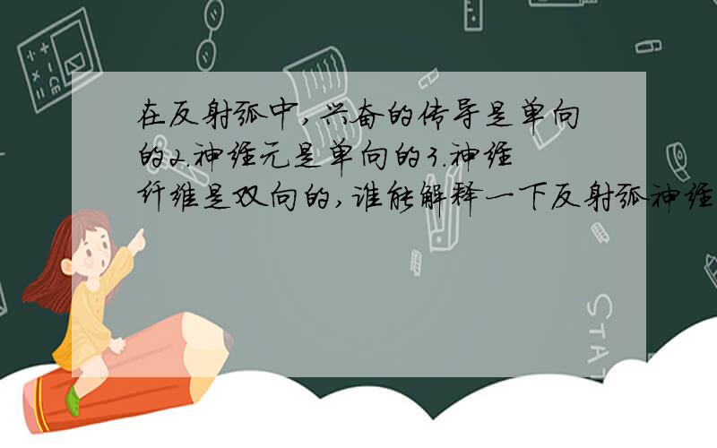 在反射弧中,兴奋的传导是单向的2.神经元是单向的3.神经纤维是双向的,谁能解释一下反射弧神经元神经纤维的关系,