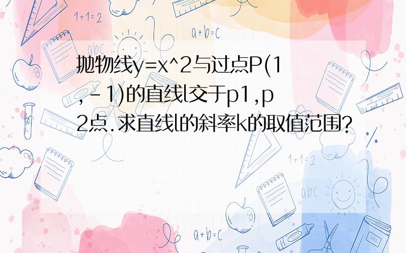 抛物线y=x^2与过点P(1,-1)的直线l交于p1,p2点.求直线l的斜率k的取值范围?