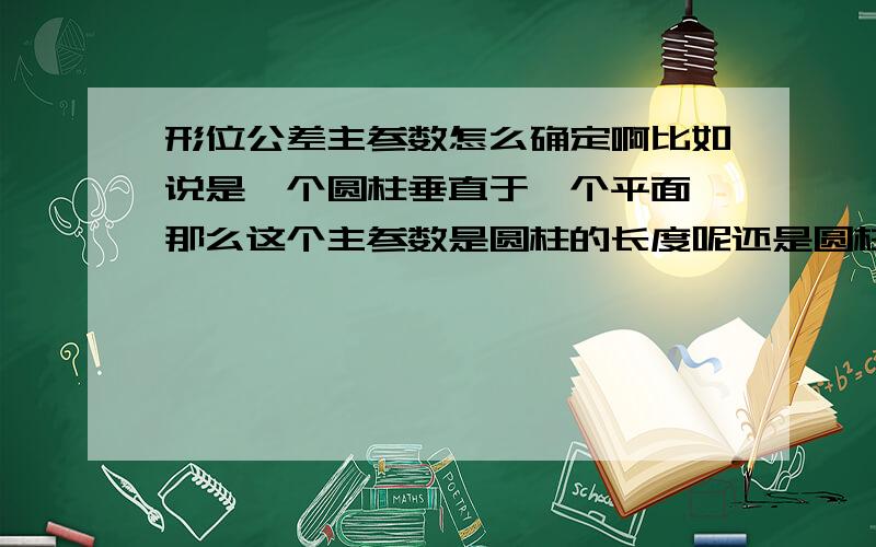 形位公差主参数怎么确定啊比如说是一个圆柱垂直于一个平面 那么这个主参数是圆柱的长度呢还是圆柱的直径呢