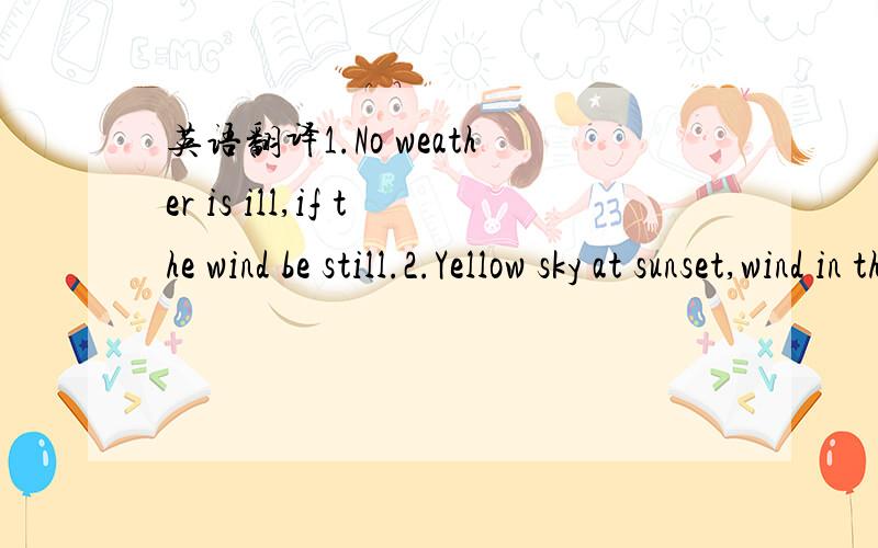 英语翻译1.No weather is ill,if the wind be still.2.Yellow sky at sunset,wind in the morrow.3.Rain before seven,clear by eleven.4.April showers bring May flowers.5.Deeds are fruits,words are but leaves.6.The best ground bears weeds as well as flow