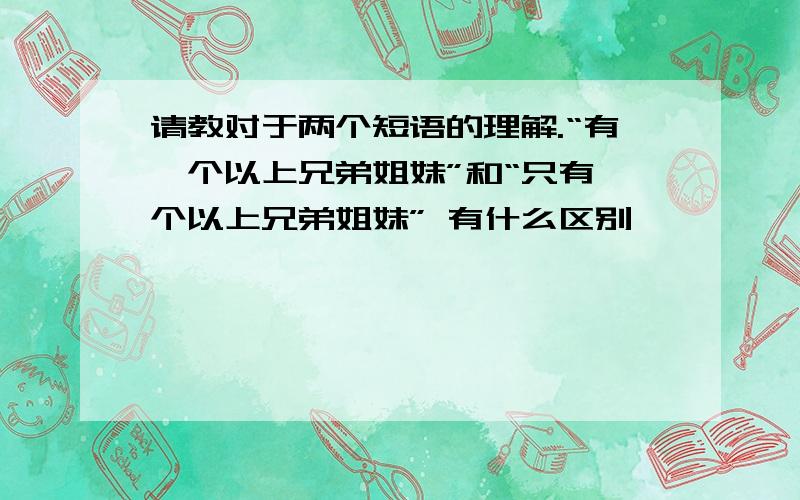 请教对于两个短语的理解.“有一个以上兄弟姐妹”和“只有一个以上兄弟姐妹” 有什么区别