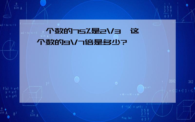 一个数的75%是2\/3,这个数的9\/7倍是多少?