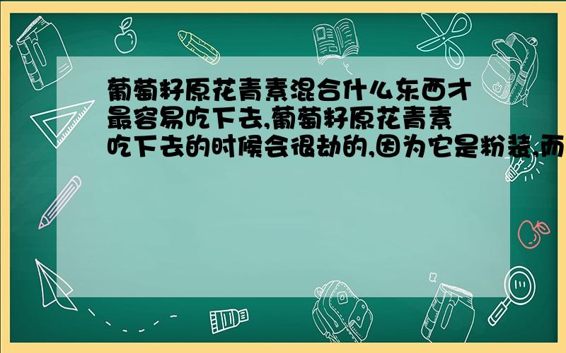 葡萄籽原花青素混合什么东西才最容易吃下去,葡萄籽原花青素吃下去的时候会很劫的,因为它是粉装,而不胶囊,所以很难吃,有什么方法吃下去的时候,把劫味盖住了?