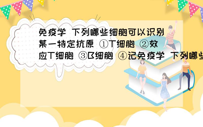 免疫学 下列哪些细胞可以识别某一特定抗原 ①T细胞 ②效应T细胞 ③B细胞 ④记免疫学 下列哪些细胞可以识别某一特定抗原 ①T细胞 ②效应T细胞 ③B细胞 ④记忆细胞 要有详解,