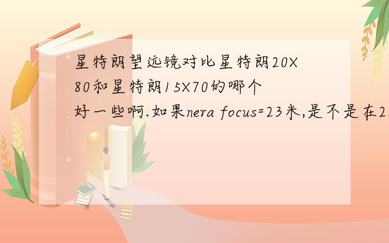 星特朗望远镜对比星特朗20X80和星特朗15X70的哪个好一些啊.如果nera focus=23米,是不是在23米以后的物体,看着就不清楚啊 写错了 是在23米以内的物体