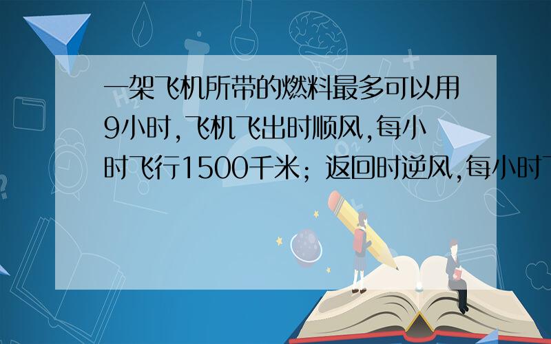 一架飞机所带的燃料最多可以用9小时,飞机飞出时顺风,每小时飞行1500千米；返回时逆风,每小时飞行1200千米,这架飞机最多飞行多少千米就应该返回?