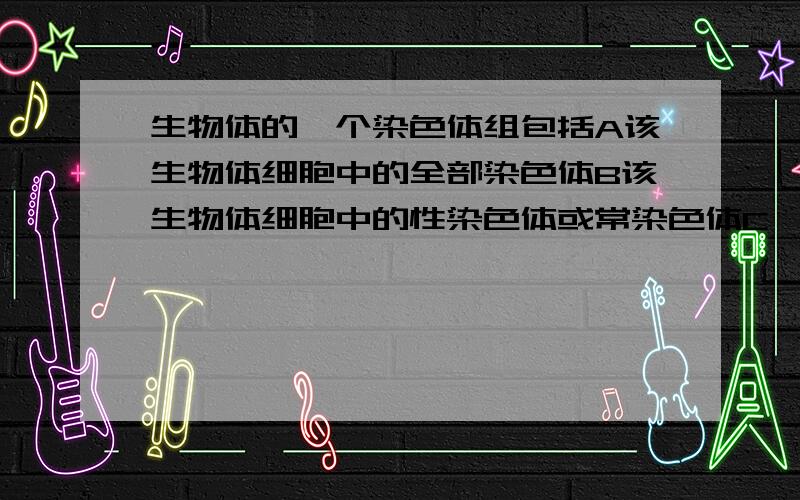 生物体的一个染色体组包括A该生物体细胞中的全部染色体B该生物体细胞中的性染色体或常染色体C一条染色体上的全部基因D该生物体细胞中的一组非同源染色体