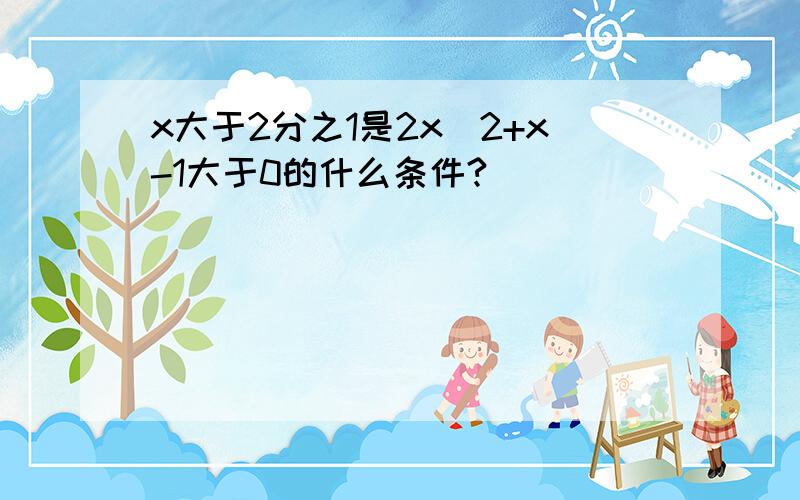 x大于2分之1是2x^2+x-1大于0的什么条件?