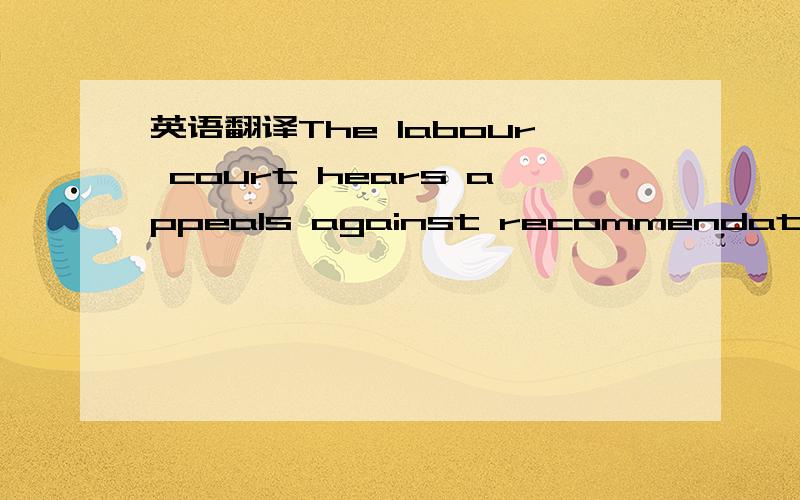 英语翻译The labour court hears appeals against recommendation of equality officers under the Employment Equality Act.Its recommendations are binding.It also hears appeals against recommendations of rights commissioners.These recommendations are a