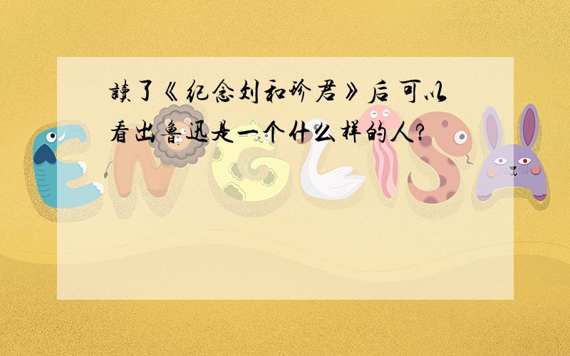 读了《纪念刘和珍君》后 可以看出鲁迅是一个什么样的人?