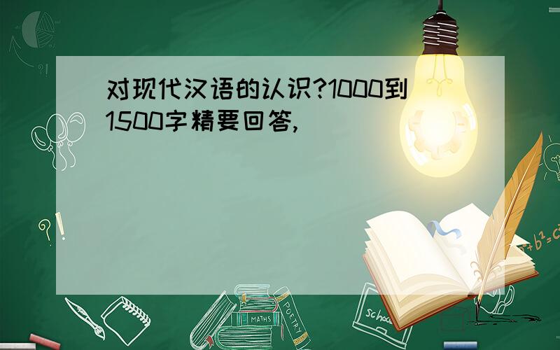 对现代汉语的认识?1000到1500字精要回答,