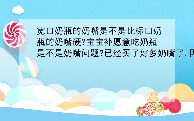 宽口奶瓶的奶嘴是不是比标口奶瓶的奶嘴硬?宝宝补愿意吃奶瓶是不是奶嘴问题?已经买了好多奶嘴了.因为是宽口奶瓶