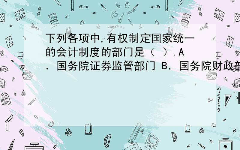 下列各项中,有权制定国家统一的会计制度的部门是（ ）.A．国务院证券监管部门 B．国务院财政部门 C．国务院审计部门 D．国务院税务部门