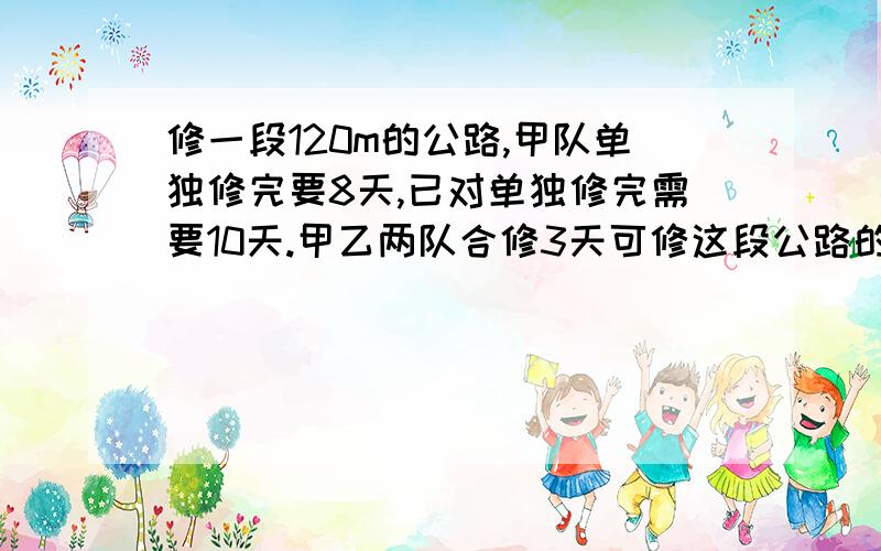 修一段120m的公路,甲队单独修完要8天,已对单独修完需要10天.甲乙两队合修3天可修这段公路的几分之几?快