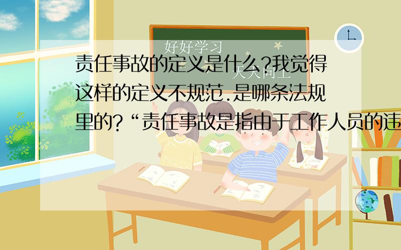 责任事故的定义是什么?我觉得这样的定义不规范.是哪条法规里的?“责任事故是指由于工作人员的违章和渎职行为而造成的事故.”这样的解释是不是更准确些.