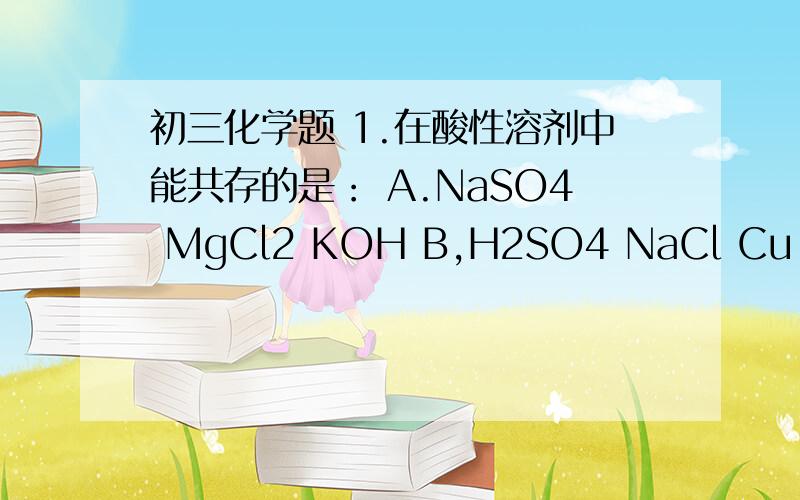 初三化学题 1.在酸性溶剂中能共存的是： A.NaSO4 MgCl2 KOH B,H2SO4 NaCl Cu（NO3)22.在pH=14溶剂中能共存的是：A.Na2SO4  、 BaCl2、  HNO3B.KNO3  、 NaCO3  、 CaCl2C.KNO3  、 Na2CO3、  Na2SO4D.AgNO3  、NaCl、   HCl详细