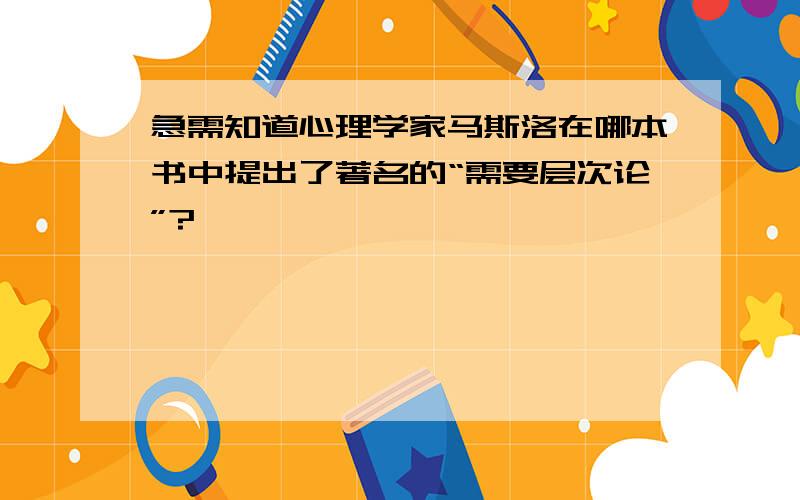 急需知道心理学家马斯洛在哪本书中提出了著名的“需要层次论”?