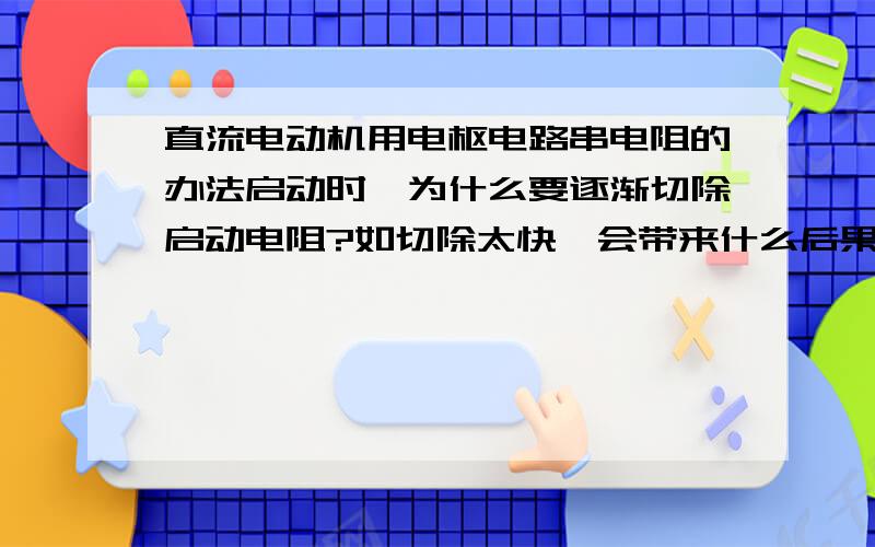 直流电动机用电枢电路串电阻的办法启动时,为什么要逐渐切除启动电阻?如切除太快,会带来什么后果?