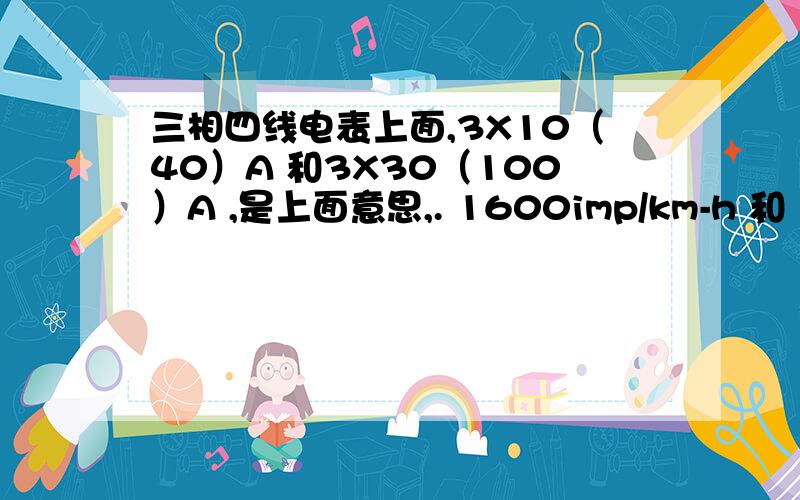 三相四线电表上面,3X10（40）A 和3X30（100）A ,是上面意思,. 1600imp/km-h 和 160imp/km-h