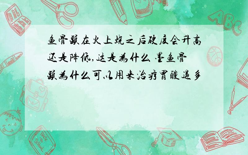 鱼骨头在火上烧之后硬度会升高还是降低,这是为什么 墨鱼骨头为什么可以用来治疗胃酸过多