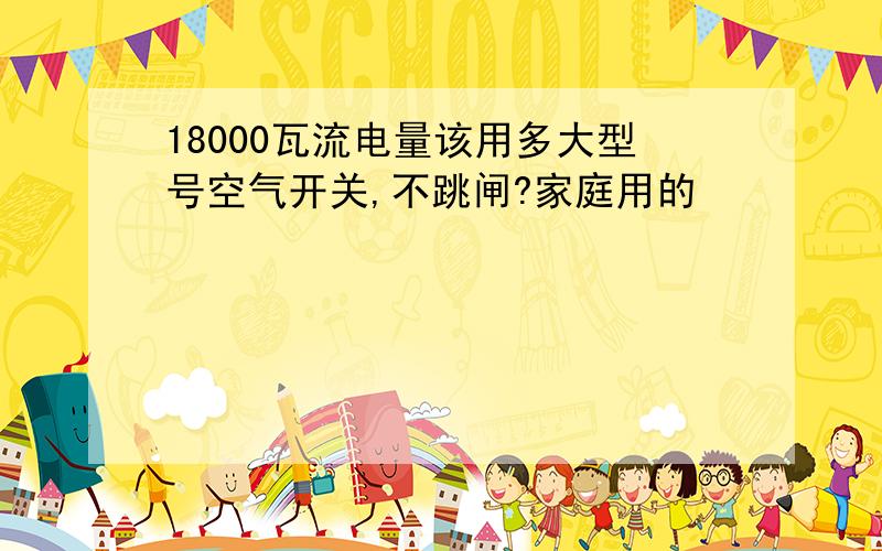 18000瓦流电量该用多大型号空气开关,不跳闸?家庭用的