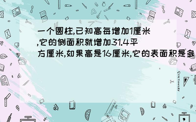 一个圆柱,已知高每增加1厘米,它的侧面积就增加31.4平方厘米,如果高是16厘米,它的表面积是多少平方厘米?