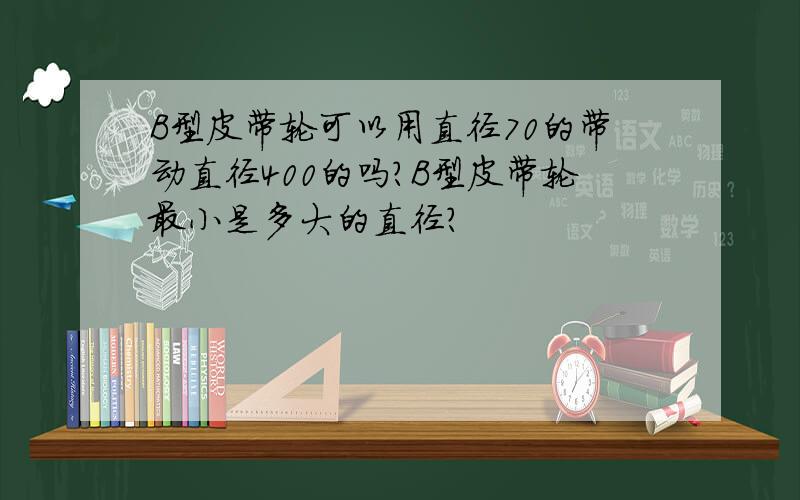 B型皮带轮可以用直径70的带动直径400的吗?B型皮带轮最小是多大的直径?