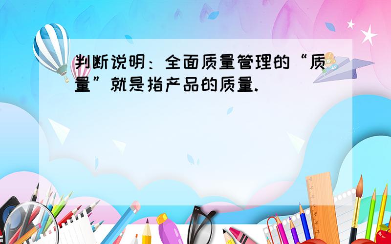 判断说明：全面质量管理的“质量”就是指产品的质量.