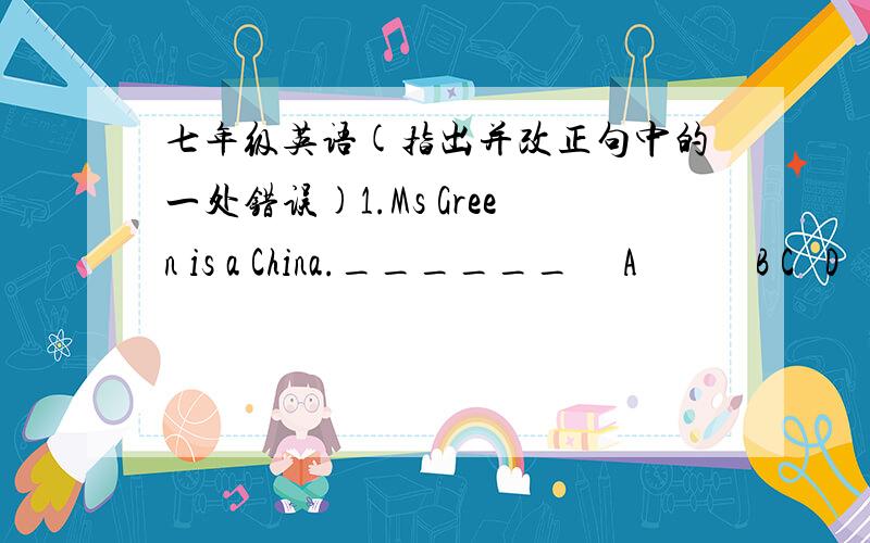 七年级英语(指出并改正句中的一处错误)1.Ms Green is a China.______     A            B C   D