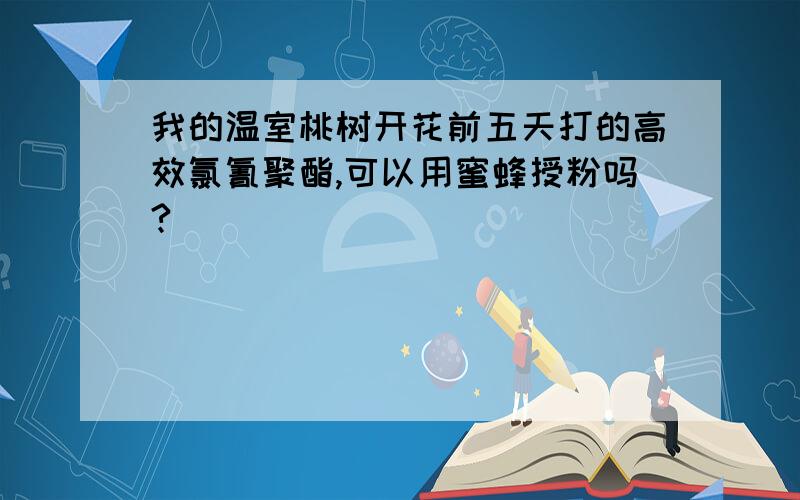 我的温室桃树开花前五天打的高效氯氰聚酯,可以用蜜蜂授粉吗?