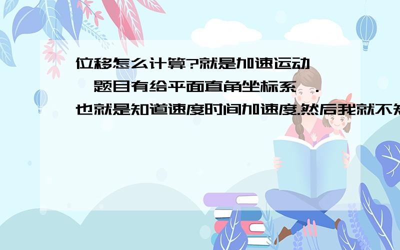 位移怎么计算?就是加速运动嗯,题目有给平面直角坐标系嗯.也就是知道速度时间加速度.然后我就不知道怎么算位移了……