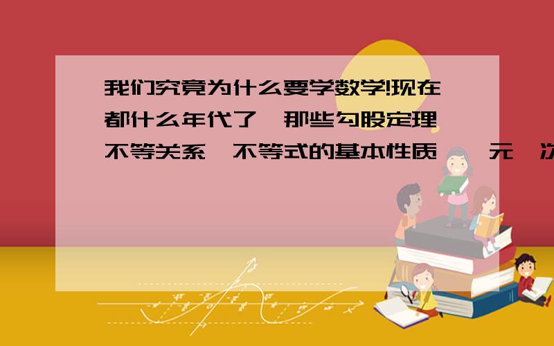 我们究竟为什么要学数学!现在都什么年代了,那些勾股定理、不等关系、不等式的基本性质、一元一次不等式、函数、分解因式、提公因式、分式、黄金分割等等,这些学来有用吗?我们在工作