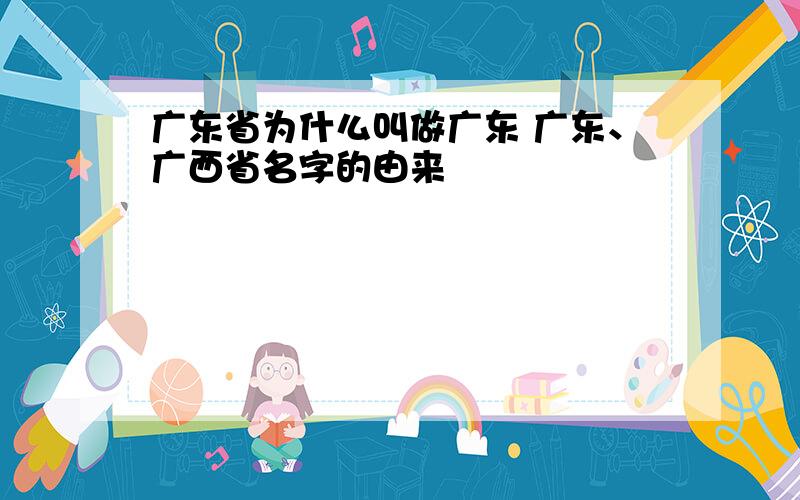 广东省为什么叫做广东 广东、广西省名字的由来