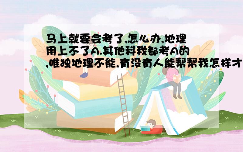 马上就要会考了,怎么办,地理用上不了A.其他科我都考A的,唯独地理不能,有没有人能帮帮我怎样才能学好地理呢?福建泉州的哦.